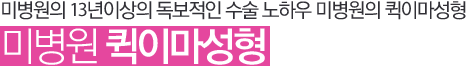 미병원의 13년이상의 독보적인 수술 노하우 미병원의 퀵이마성형