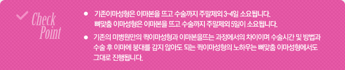 기존의 이마성형은 이마본을 뜨고 수술까지 최소 4~5일이 소요되며, 뼈맞춤 이마성형은 이마본을 뜨고 수술까지 최소 7~8일이 소요됩니다. 기존의 미병원만의 퀵이마성형과 이마본을뜨는 과정에서의 차이이며 수술시간 및 방법과 수술 후 이마에 붕대를 감지 않아도 되는 퀵이마성형의 노하우는 뼈맞춤 이마성형에서도 그대로 진행됩니다.